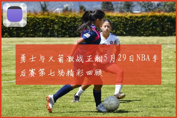 勇士与火箭激战正酣5月29日NBA季后赛第七场精彩回顾