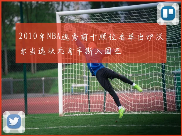 2010年NBA选秀前十顺位名单出炉沃尔当选状元考辛斯入国王
