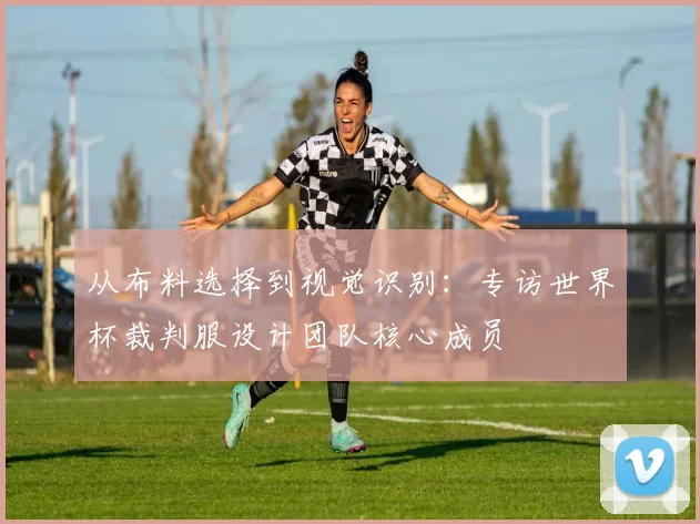 从布料选择到视觉识别：专访世界杯裁判服设计团队核心成员