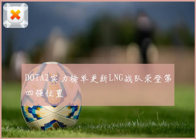 DOTA2实力榜单更新LNG战队荣登第四强位置