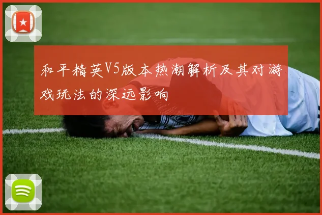 和平精英V5版本热潮解析及其对游戏玩法的深远影响