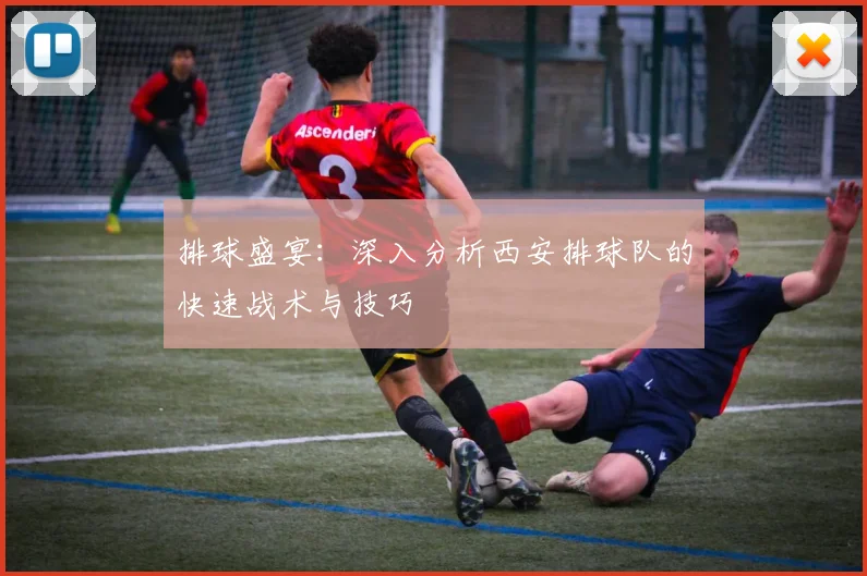 排球盛宴：深入分析西安排球队的快速战术与技巧