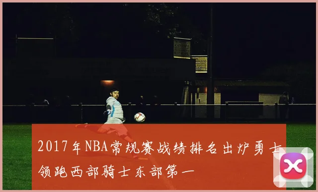2017年NBA常规赛战绩排名出炉勇士领跑西部骑士东部第一