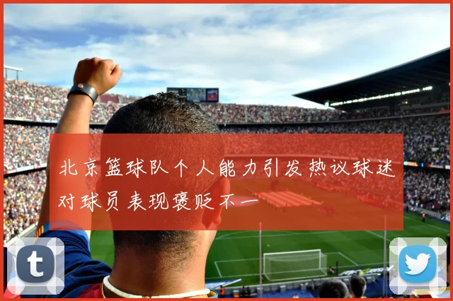 北京篮球队个人能力引发热议球迷对球员表现褒贬不一