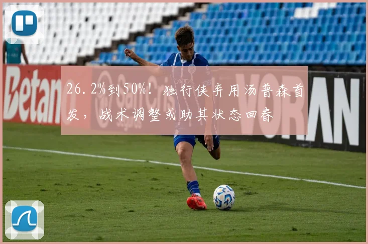 26.2%到50%！独行侠弃用汤普森首发，战术调整或助其状态回春