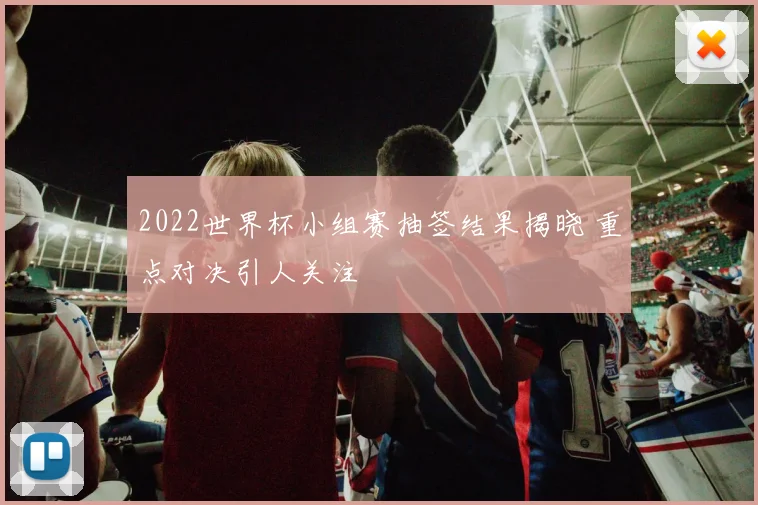 2022世界杯小组赛抽签结果揭晓 重点对决引人关注
