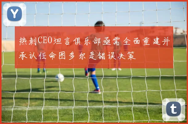 热刺CEO坦言俱乐部亟需全面重建并承认任命图多尔是错误决策