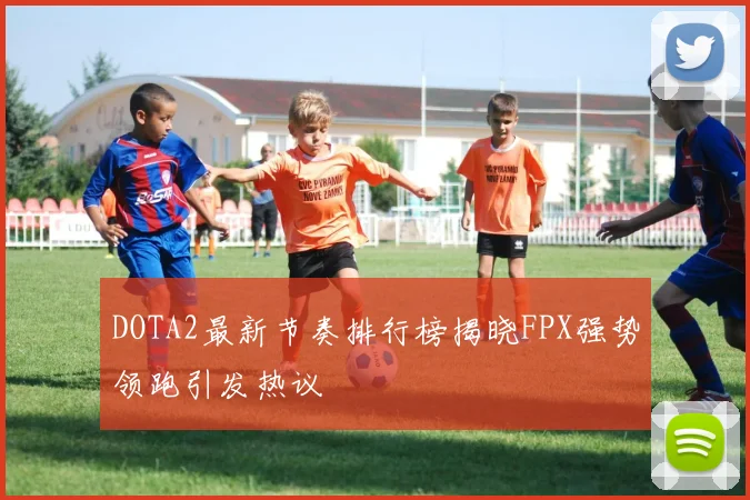 DOTA2最新节奏排行榜揭晓FPX强势领跑引发热议