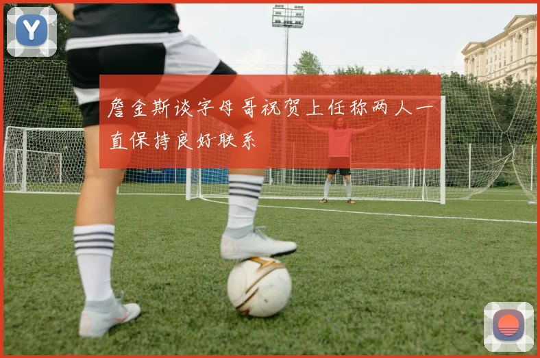 詹金斯谈字母哥祝贺上任称两人一直保持良好联系