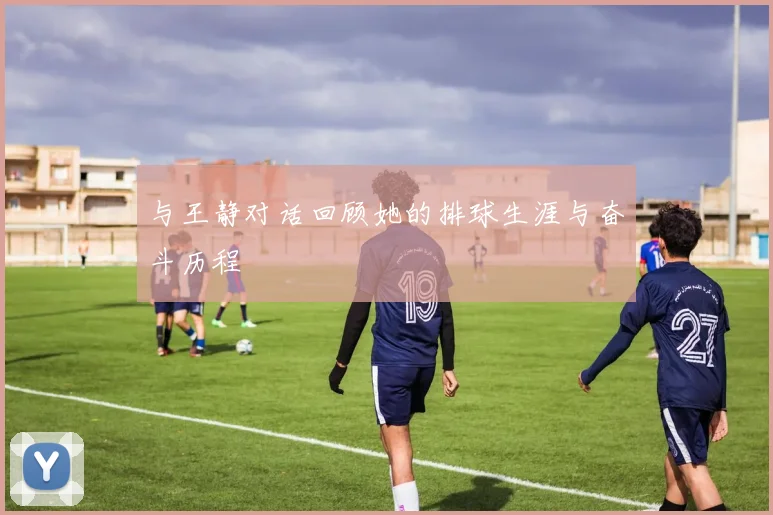 与王静对话回顾她的排球生涯与奋斗历程