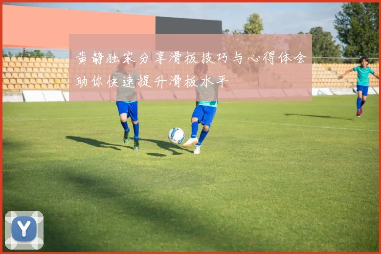 黄静独家分享滑板技巧与心得体会助你快速提升滑板水平