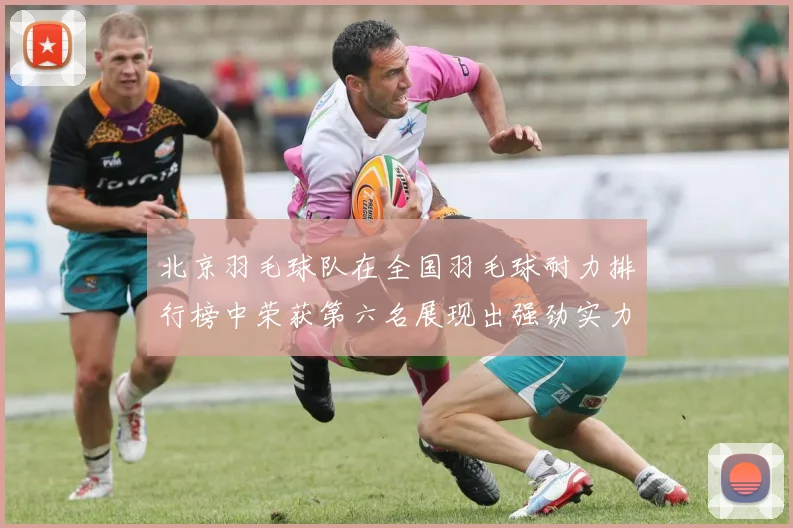 北京羽毛球队在全国羽毛球耐力排行榜中荣获第六名展现出强劲实力与潜力