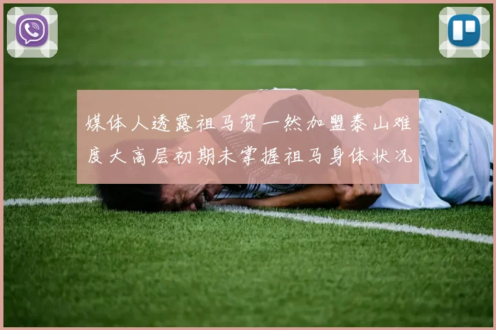 媒体人透露祖马贺一然加盟泰山难度大高层初期未掌握祖马身体状况