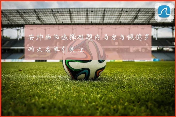 安帅面临选择难题内马尔与佩德罗两大名单引关注