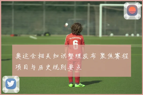 奥运会相关知识整理发布 聚焦赛程项目与历史规则要点