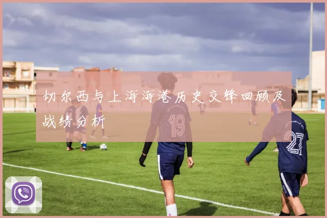 切尔西与上海海港历史交锋回顾及战绩分析
